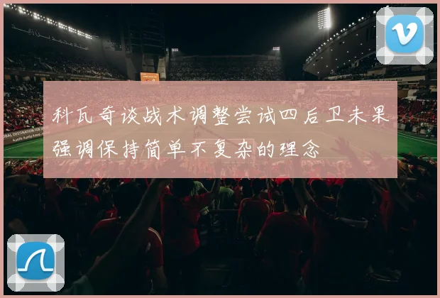 科瓦奇谈战术调整尝试四后卫未果强调保持简单不复杂的理念