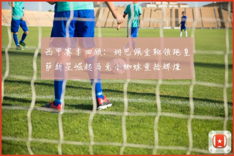 西甲赛季回顾：姆巴佩金靴领跑皇萨新星崛起马竞小蜘蛛重拾辉煌