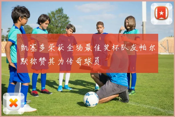 凯塞多荣获全场最佳奖杯队友帕尔默称赞其为传奇球员