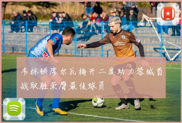 韦林顿席尔瓦梅开二度助力蓉城首战取胜荣膺最佳球员