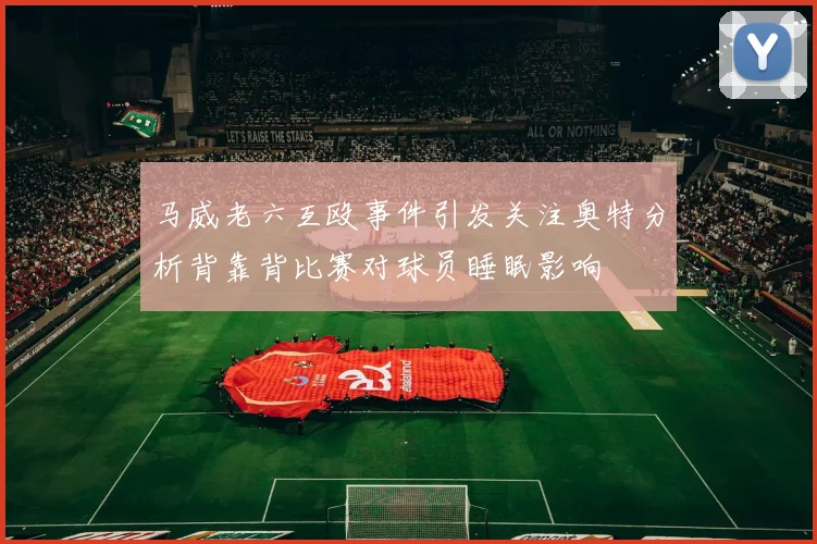 马威老六互殴事件引发关注奥特分析背靠背比赛对球员睡眠影响
