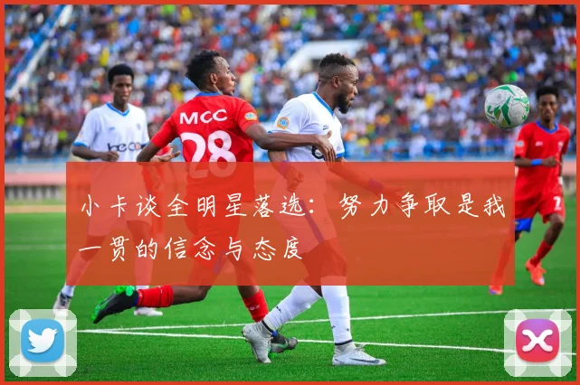 小卡谈全明星落选：努力争取是我一贯的信念与态度
