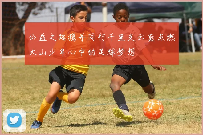 公益之路携手同行千里支云蓝点燃大山少年心中的足球梦想