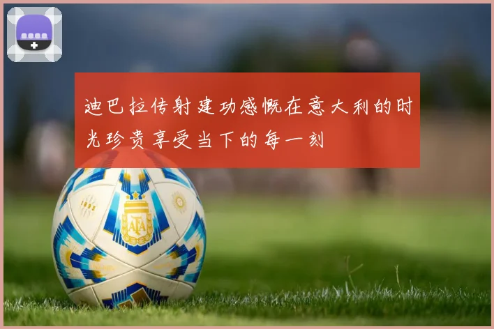 迪巴拉传射建功感慨在意大利的时光珍贵享受当下的每一刻