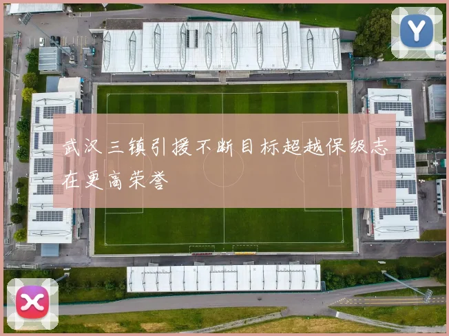 武汉三镇引援不断目标超越保级志在更高荣誉