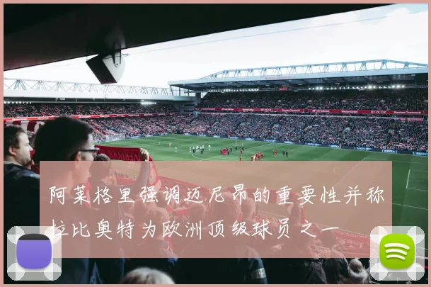 阿莱格里强调迈尼昂的重要性并称拉比奥特为欧洲顶级球员之一