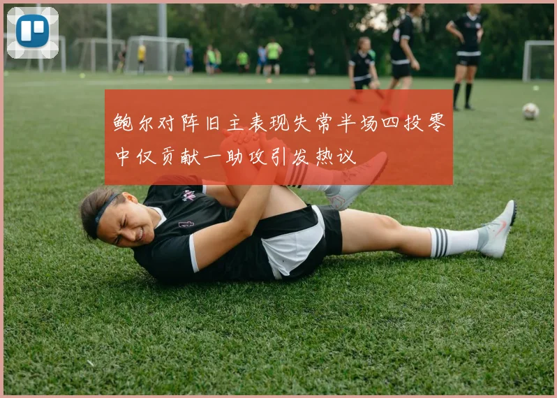 鲍尔对阵旧主表现失常半场四投零中仅贡献一助攻引发热议
