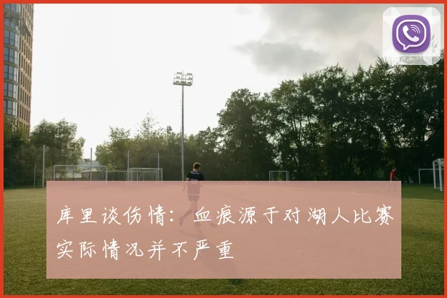 库里谈伤情：血痕源于对湖人比赛实际情况并不严重