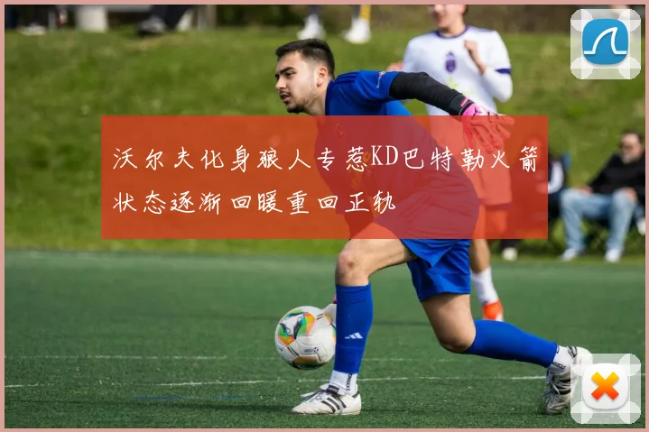沃尔夫化身狼人专惹KD巴特勒火箭状态逐渐回暖重回正轨