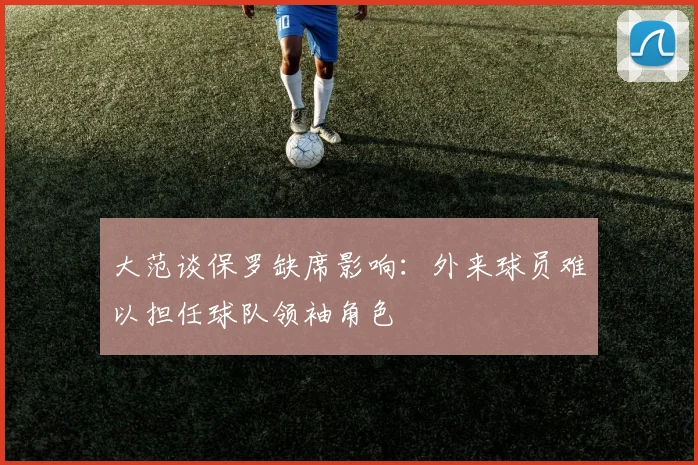 大范谈保罗缺席影响：外来球员难以担任球队领袖角色