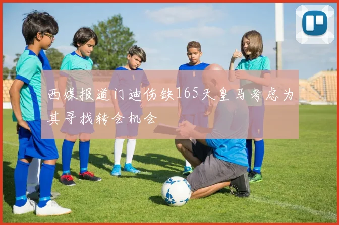 西媒报道门迪伤缺165天皇马考虑为其寻找转会机会