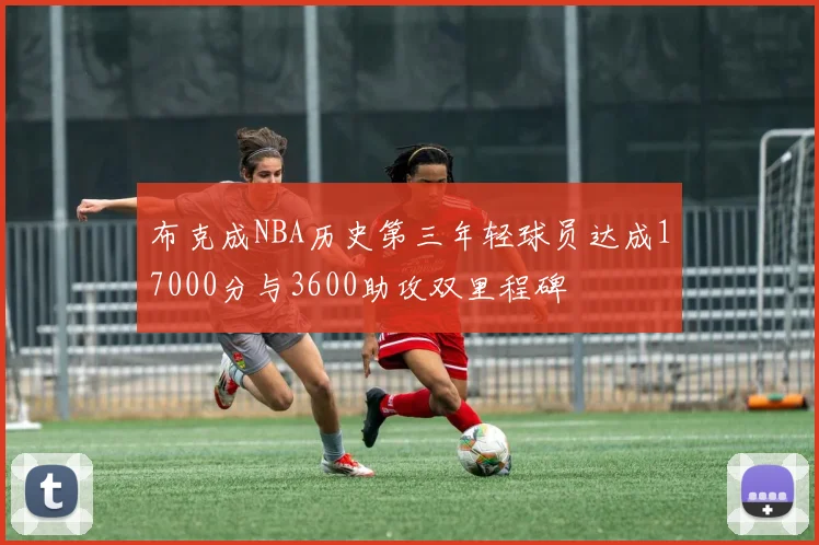 布克成NBA历史第三年轻球员达成17000分与3600助攻双里程碑