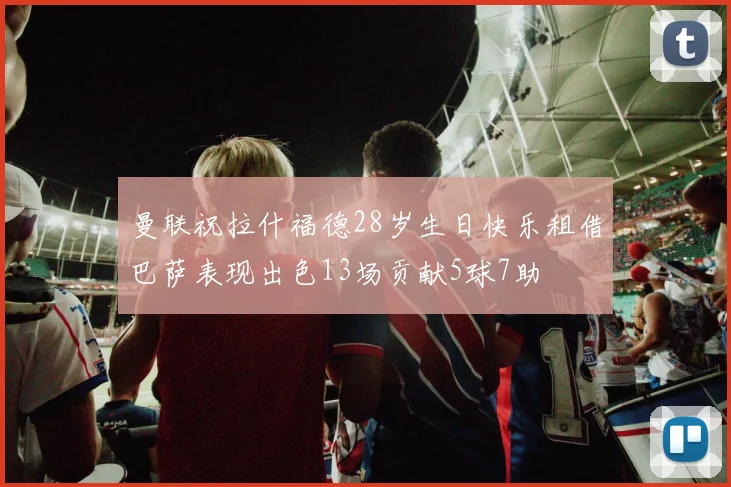 曼联祝拉什福德28岁生日快乐租借巴萨表现出色13场贡献5球7助
