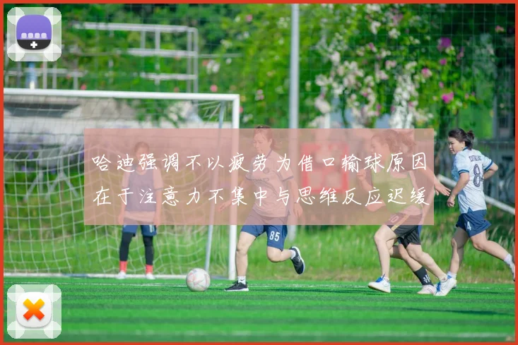 哈迪强调不以疲劳为借口输球原因在于注意力不集中与思维反应迟缓