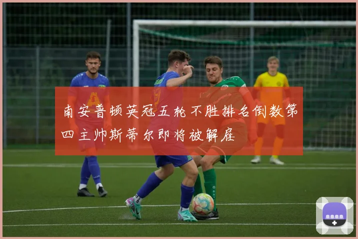 南安普顿英冠五轮不胜排名倒数第四主帅斯蒂尔即将被解雇