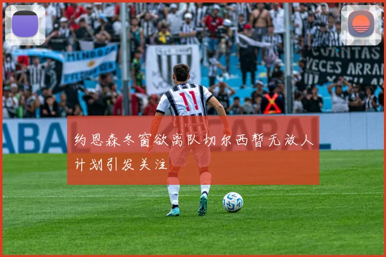 约恩森冬窗欲离队切尔西暂无放人计划引发关注