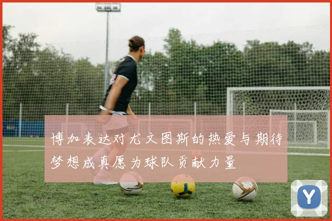 博加表达对尤文图斯的热爱与期待梦想成真愿为球队贡献力量