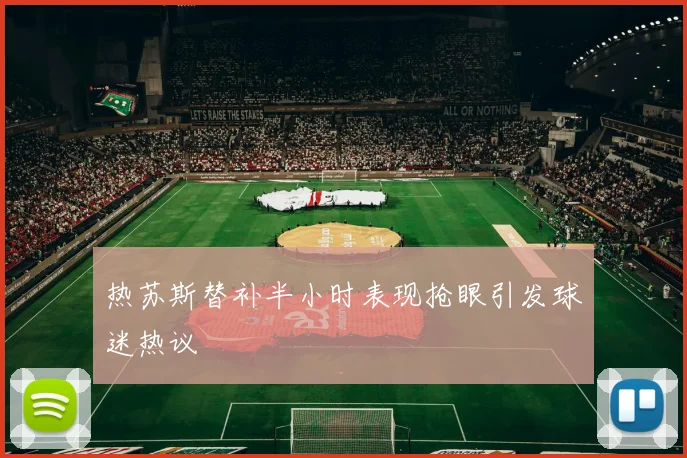 热苏斯替补半小时表现抢眼引发球迷热议
