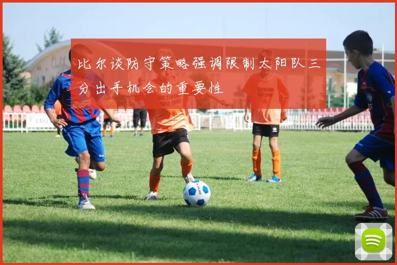 比尔谈防守策略强调限制太阳队三分出手机会的重要性