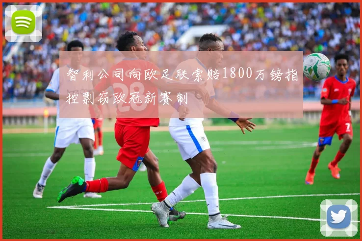 智利公司向欧足联索赔1800万镑指控剽窃欧冠新赛制