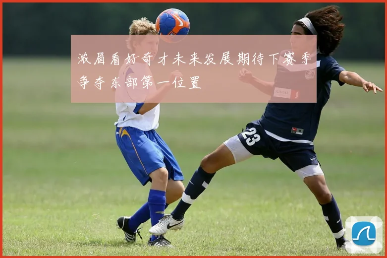 浓眉看好奇才未来发展期待下赛季争夺东部第一位置