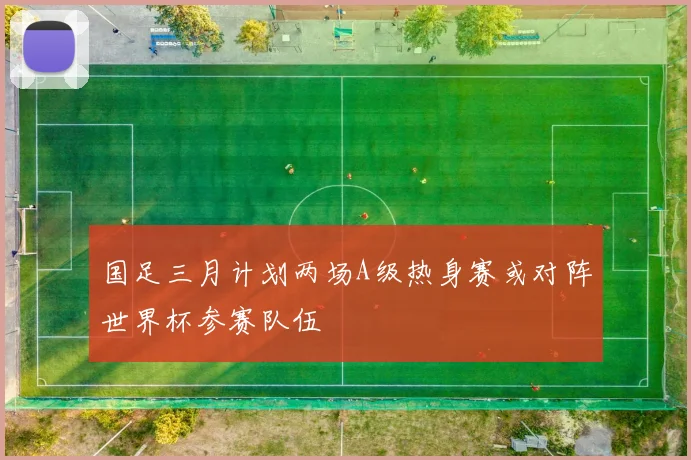 国足三月计划两场A级热身赛或对阵世界杯参赛队伍