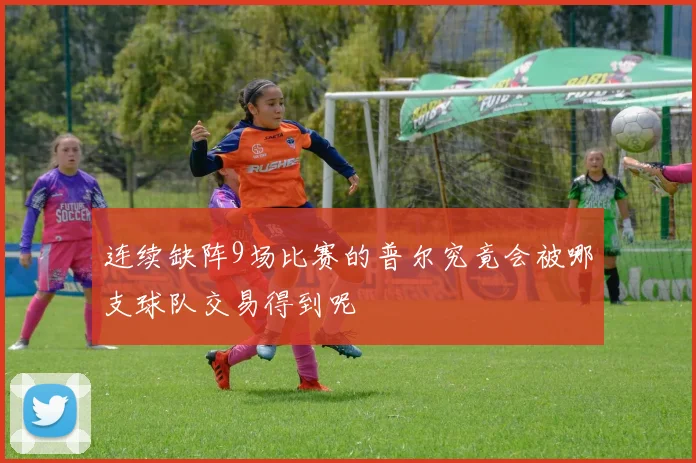 连续缺阵9场比赛的普尔究竟会被哪支球队交易得到呢