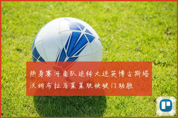热身赛河南队逆转大连英博古斯塔沃姆布拉马莱莱联袂破门助胜