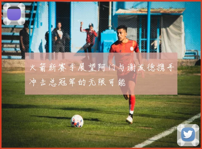 火箭新赛季展望阿门与谢泼德携手冲击总冠军的无限可能