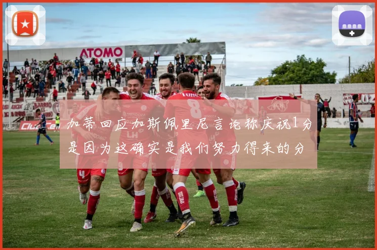 加蒂回应加斯佩里尼言论称庆祝1分是因为这确实是我们努力得来的分数