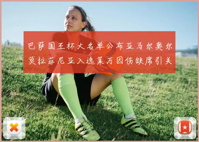 巴萨国王杯大名单公布亚马尔奥尔莫拉菲尼亚入选莱万因伤缺席引关注